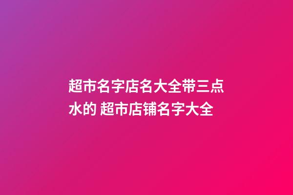 超市名字店名大全带三点水的 超市店铺名字大全-第1张-店铺起名-玄机派